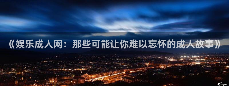 先锋娱乐平台：《娱乐成人网：那些可能让你难以忘怀的成人故事》