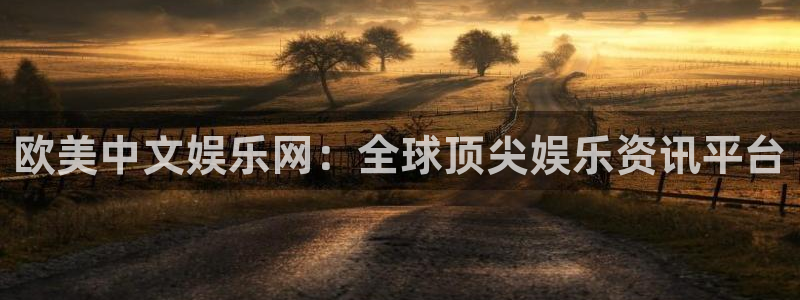 先锋娱乐平台：欧美中文娱乐网：全球顶尖娱乐资讯平台