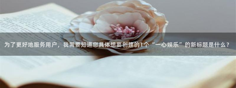 先锋娱乐公司：为了更好地服务用户，我需要知道您具体想要创建的1个“一心娱乐”的新标题是什么？