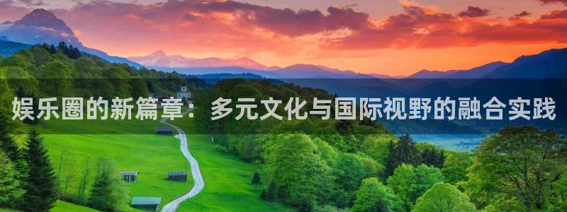 先锋娱乐平台：娱乐圈的新篇章：多元文化与国际视野的融合实践