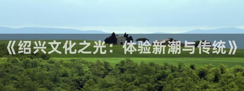 先锋娱乐平台：《绍兴文化之光：体验新潮与传统》