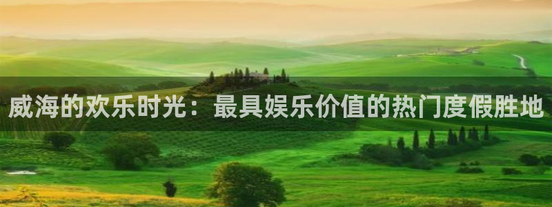 先锋娱乐公司：威海的欢乐时光：最具娱乐价值的热门度假胜地